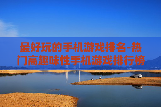 最好玩的手机游戏排名-热门高趣味性手机游戏排行榜单