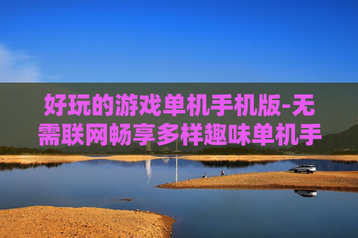 好玩的游戏单机手机版-无需联网畅享多样趣味单机手游体验