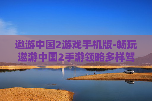 遨游中国2游戏手机版-畅玩遨游中国2手游领略多样驾驶体验