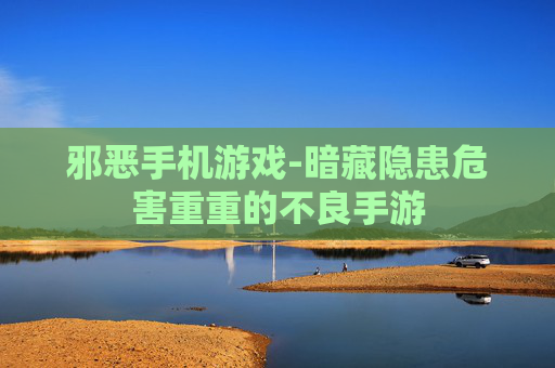 邪恶手机游戏-暗藏隐患危害重重的不良手游