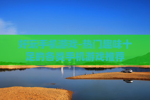 好玩手机游戏-热门趣味十足的各类手机游戏推荐