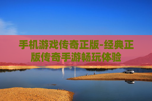 手机游戏传奇正版-经典正版传奇手游畅玩体验