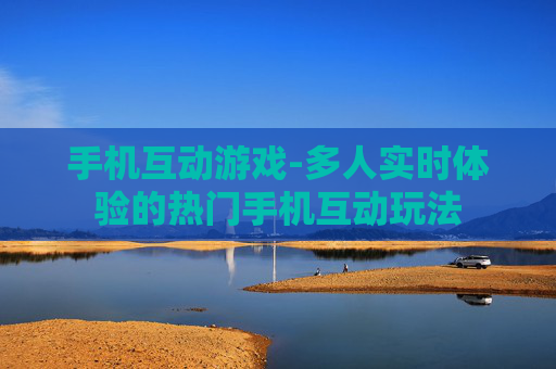 手机互动游戏-多人实时体验的热门手机互动玩法