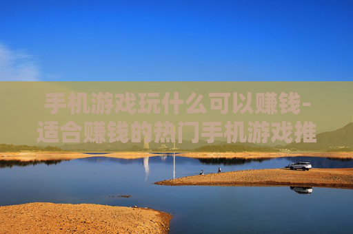 手机游戏玩什么可以赚钱-适合赚钱的热门手机游戏推荐