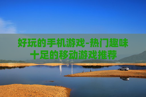 好玩的手机游戏-热门趣味十足的移动游戏推荐