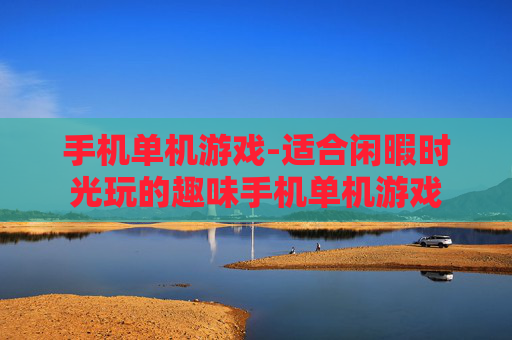 手机单机游戏-适合闲暇时光玩的趣味手机单机游戏