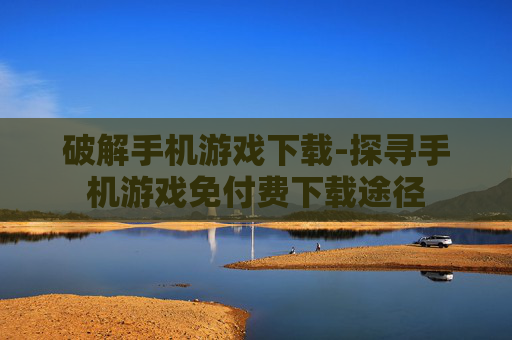 破解手机游戏下载-探寻手机游戏免付费下载途径