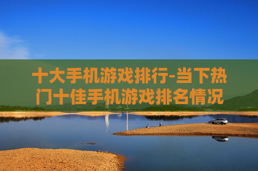 十大手机游戏排行-当下热门十佳手机游戏排名情况