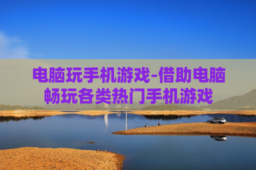 电脑玩手机游戏-借助电脑畅玩各类热门手机游戏