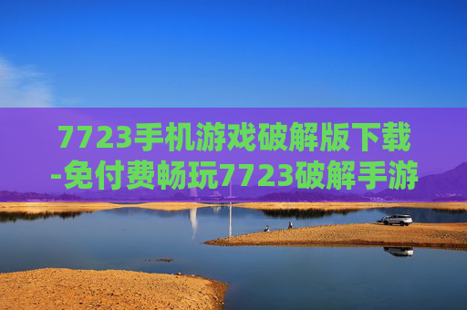 7723手机游戏破解版下载-免付费畅玩7723破解手游资源获取