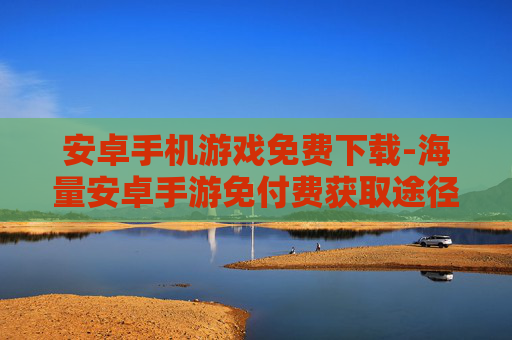 安卓手机游戏免费下载-海量安卓手游免付费获取途径