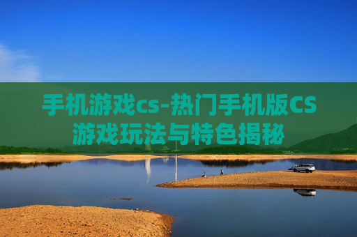 手机游戏cs-热门手机版CS游戏玩法与特色揭秘