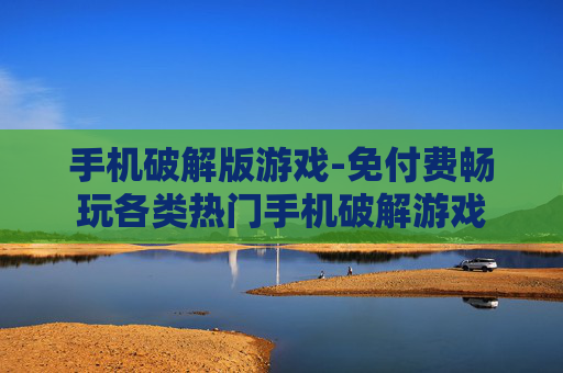 手机破解版游戏-免付费畅玩各类热门手机破解游戏