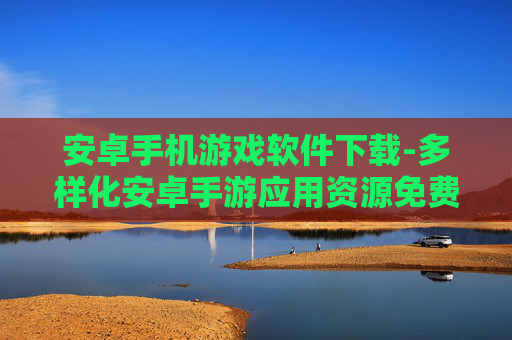 安卓手机游戏软件下载-多样化安卓手游应用资源免费获取