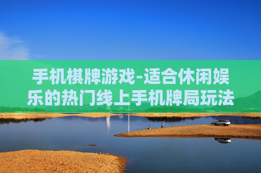 手机棋牌游戏-适合休闲娱乐的热门线上手机牌局玩法