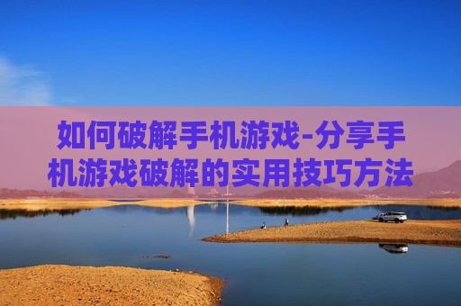 如何破解手机游戏-分享手机游戏破解的实用技巧方法