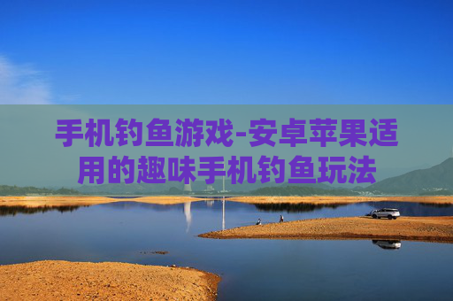 手机钓鱼游戏-安卓苹果适用的趣味手机钓鱼玩法