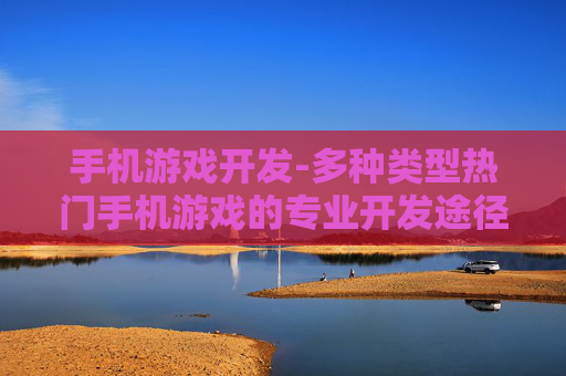 手机游戏开发-多种类型热门手机游戏的专业开发途径