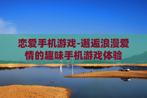 恋爱手机游戏-邂逅浪漫爱情的趣味手机游戏体验