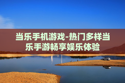 当乐手机游戏-热门多样当乐手游畅享娱乐体验