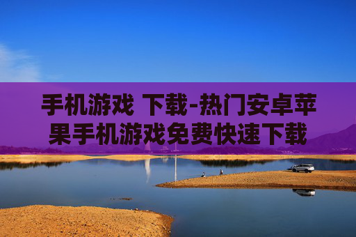 手机游戏 下载-热门安卓苹果手机游戏免费快速下载