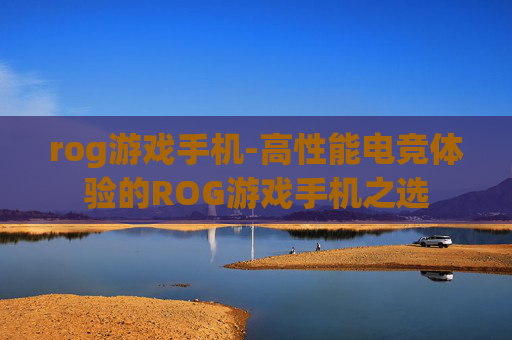 rog游戏手机-高性能电竞体验的ROG游戏手机之选