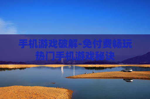手机游戏破解-免付费畅玩热门手机游戏秘诀