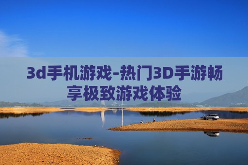 3d手机游戏-热门3D手游畅享极致游戏体验