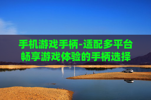 手机游戏手柄-适配多平台畅享游戏体验的手柄选择