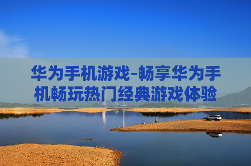 华为手机游戏-畅享华为手机畅玩热门经典游戏体验