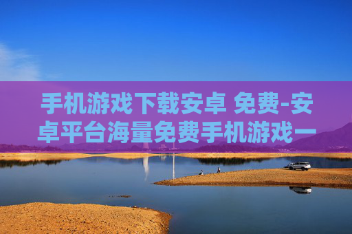 手机游戏下载安卓 免费-安卓平台海量免费手机游戏一键下载
