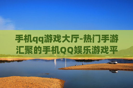手机qq游戏大厅-热门手游汇聚的手机QQ娱乐游戏平台