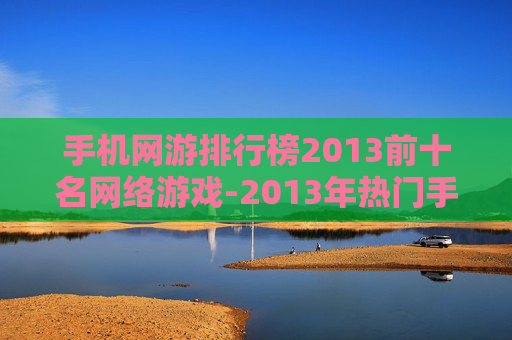 手机网游排行榜2013前十名网络游戏-2013年热门手机网游前十强盘点
