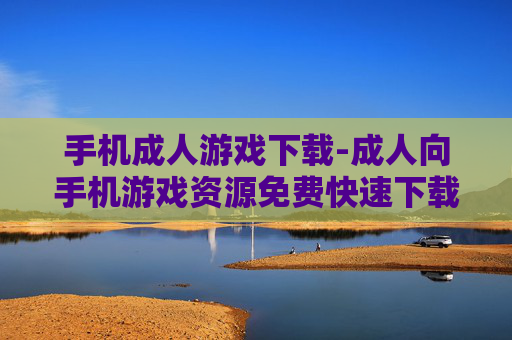 手机成人游戏下载-成人向手机游戏资源免费快速下载渠道