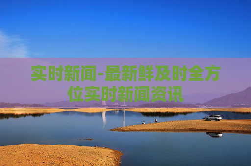 实时新闻-最新鲜及时全方位实时新闻资讯
