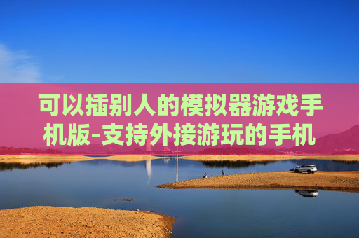 可以插别人的模拟器游戏手机版-支持外接游玩的手机版模拟器游戏推荐