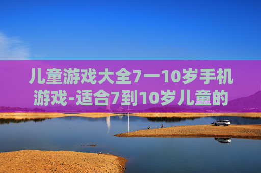 儿童游戏大全7一10岁手机游戏-适合7到10岁儿童的热门手机趣味游戏