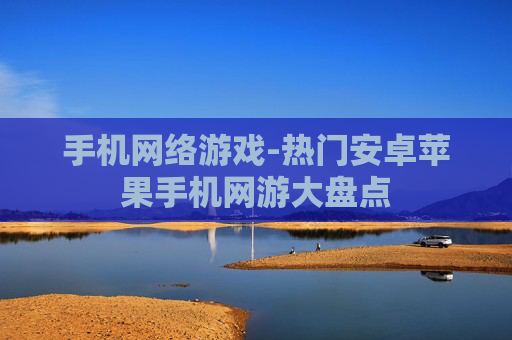 手机网络游戏-热门安卓苹果手机网游大盘点