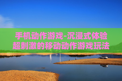 手机动作游戏-沉浸式体验超刺激的移动动作游戏玩法