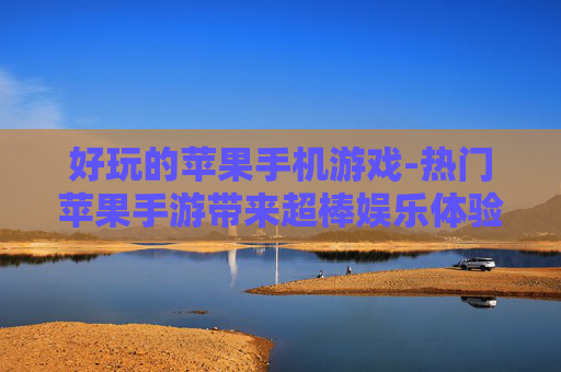好玩的苹果手机游戏-热门苹果手游带来超棒娱乐体验