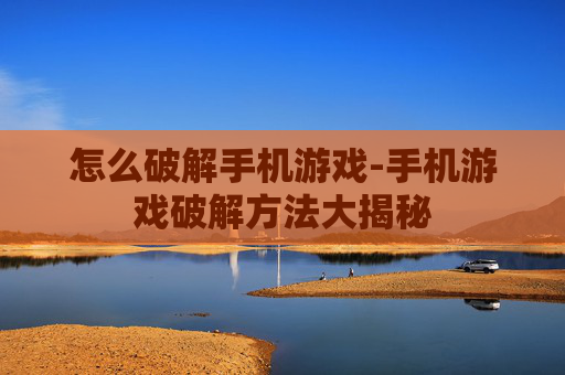 怎么破解手机游戏-手机游戏破解方法大揭秘