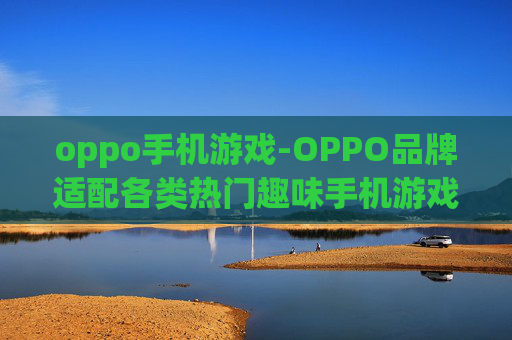 oppo手机游戏-OPPO品牌适配各类热门趣味手机游戏