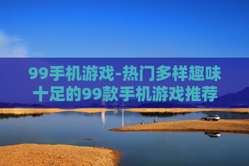 99手机游戏-热门多样趣味十足的99款手机游戏推荐