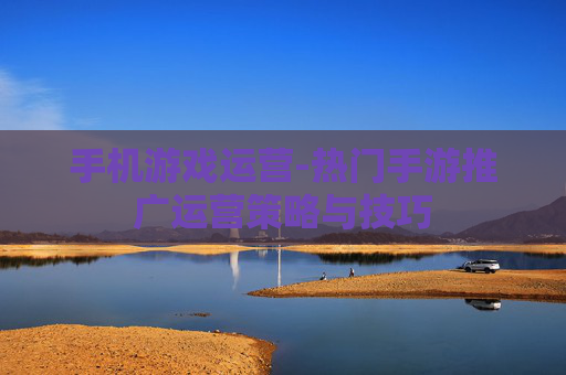 手机游戏运营-热门手游推广运营策略与技巧