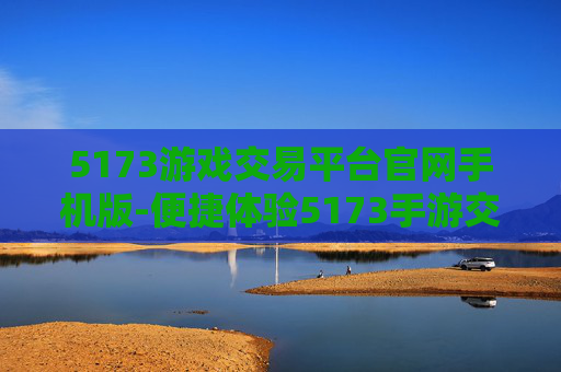 5173游戏交易平台官网手机版-便捷体验5173手游交易平台入口
