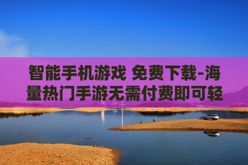 智能手机游戏 免费下载-海量热门手游无需付费即可轻松下载