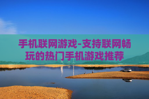 手机联网游戏-支持联网畅玩的热门手机游戏推荐