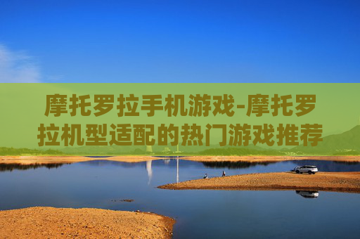 摩托罗拉手机游戏-摩托罗拉机型适配的热门游戏推荐