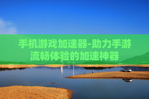 手机游戏加速器-助力手游流畅体验的加速神器