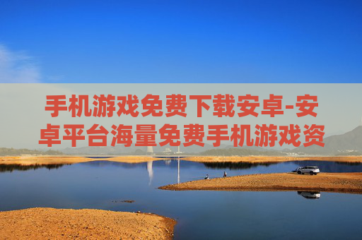 手机游戏免费下载安卓-安卓平台海量免费手机游戏资源获取
